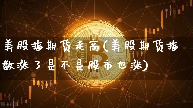 美股指期货走高(美股期货指数涨了是不是股市也涨)_https://m.zghnxxa.com_纳指期货_第1张