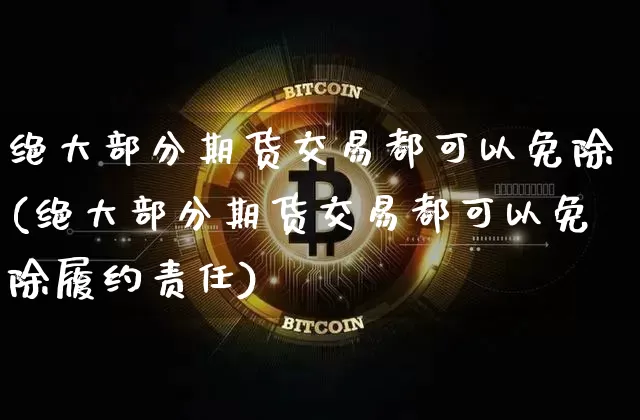 绝大部分期货交易都可以免除(绝大部分期货交易都可以免除履约责任)_https://m.zghnxxa.com_黄金直播_第1张