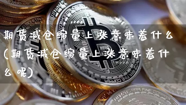期货减仓缩量上涨意味着什么(期货减仓缩量上涨意味着什么呢)_https://m.zghnxxa.com_纳指期货_第1张