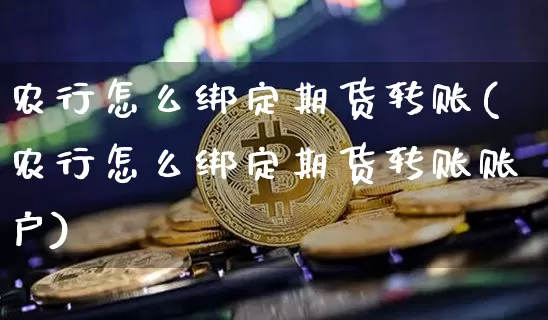 农行怎么绑定期货转账(农行怎么绑定期货转账账户)_https://m.zghnxxa.com_期货资讯_第1张
