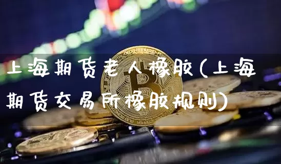 上海期货老人橡胶(上海期货交易所橡胶规则)_股指期货_第1张_诸葛期货直播室 上海期货老人橡胶(上海期货交易所橡胶规则)_https://m.zghnxxa.com_股指期货_第1张