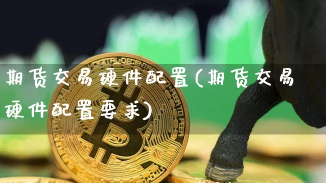 期货交易硬件配置(期货交易硬件配置要求)_黄金直播_第1张_诸葛期货直播室 期货交易硬件配置(期货交易硬件配置要求)_https://m.zghnxxa.com_黄金直播_第1张