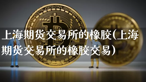 上海期货交易所的橡胶(上海期货交易所的橡胶交易)_https://m.zghnxxa.com_黄金直播_第1张