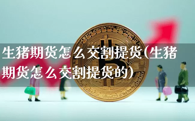 生猪期货怎么交割提货(生猪期货怎么交割提货的)_https://m.zghnxxa.com_黄金直播_第1张
