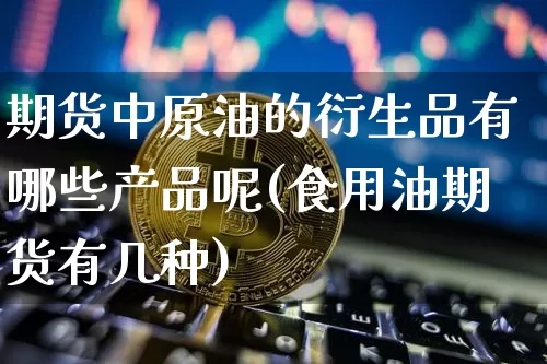 期货中原油的衍生品有哪些产品呢(食用油期货有几种)_https://m.zghnxxa.com_期货资讯_第1张