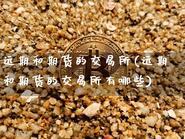 远期和期货的交易所(远期和期货的交易所有哪些)_https://m.zghnxxa.com_天然气期货_第1张