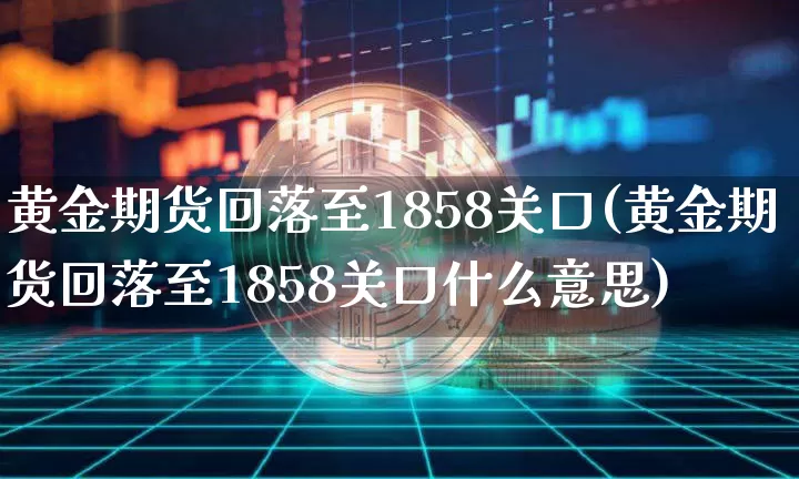黄金期货回落至1858关口(黄金期货回落至1858关口什么意思)_天然气期货_第1张_诸葛期货直播室 黄金期货回落至1858关口(黄金期货回落至1858关口什么意思)_https://m.zghnxxa.com_天然气期货_第1张