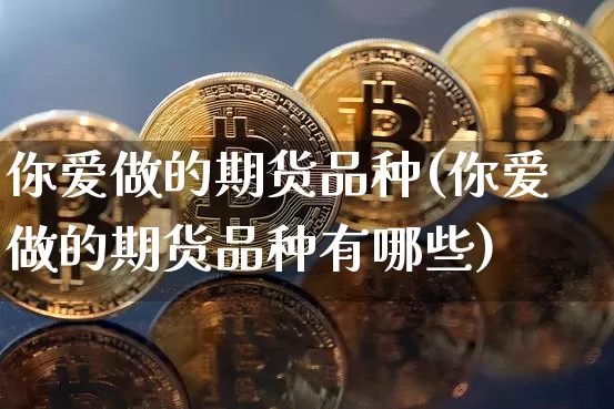 你爱做的期货品种(你爱做的期货品种有哪些)_https://m.zghnxxa.com_天然气期货_第1张