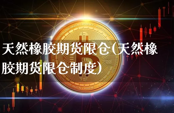天然橡胶期货限仓(天然橡胶期货限仓制度)_https://m.zghnxxa.com_恒指期货_第1张