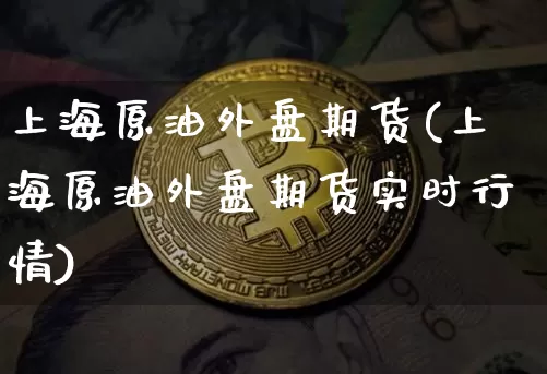 上海原油外盘期货(上海原油外盘期货实时行情)_https://m.zghnxxa.com_期货资讯_第1张