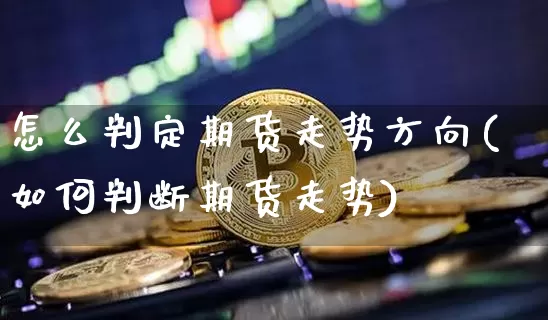 怎么判定期货走势方向(如何判断期货走势)_恒指期货_第1张_诸葛期货直播室 怎么判定期货走势方向(如何判断期货走势)_https://m.zghnxxa.com_恒指期货_第1张