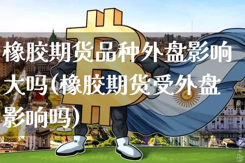 橡胶期货品种外盘影响大吗(橡胶期货受外盘影响吗)_https://m.zghnxxa.com_黄金直播_第1张