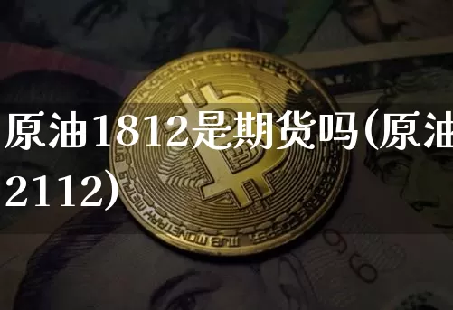 原油1812是期货吗(原油2112)_https://m.zghnxxa.com_黄金直播_第1张