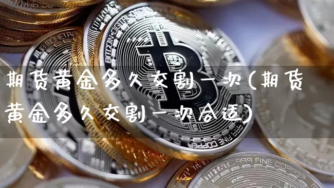 期货黄金多久交割一次(期货黄金多久交割一次合适)_原油直播_第1张_诸葛期货直播室 期货黄金多久交割一次(期货黄金多久交割一次合适)_https://m.zghnxxa.com_原油直播_第1张
