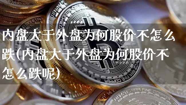 内盘大于外盘为何股价不怎么跌(内盘大于外盘为何股价不怎么跌呢)_https://m.zghnxxa.com_恒指期货_第1张