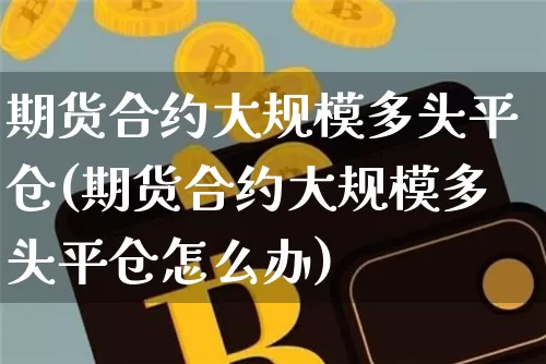期货合约大规模多头平仓(期货合约大规模多头平仓怎么办)_https://m.zghnxxa.com_天然气期货_第1张