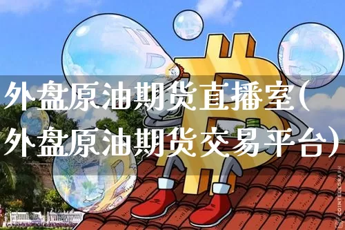 外盘原油期货直播室(外盘原油期货交易平台)_https://m.zghnxxa.com_黄金直播_第1张