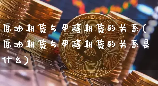 原油期货与甲醇期货的关系(原油期货与甲醇期货的关系是什么)_https://m.zghnxxa.com_股指期货_第1张