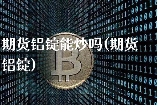 期货铝锭能炒吗(期货铝锭)_https://m.zghnxxa.com_黄金直播_第1张