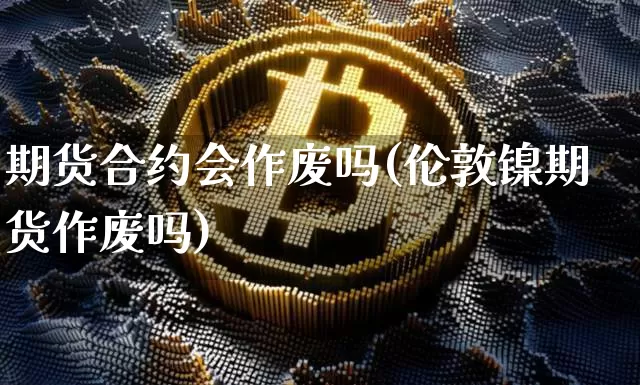 期货合约会作废吗(伦敦镍期货作废吗)_https://m.zghnxxa.com_原油直播_第1张