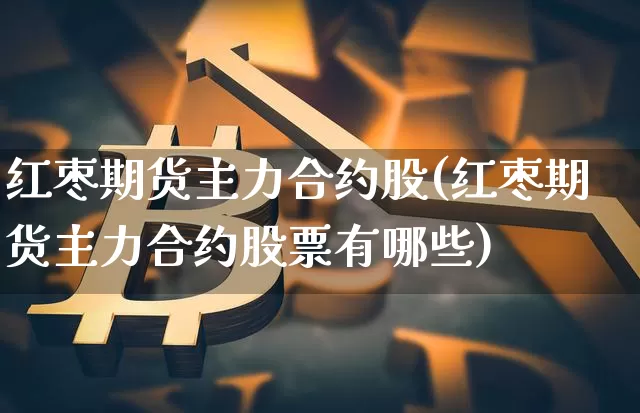 红枣期货主力合约股(红枣期货主力合约股票有哪些)_期货资讯_第1张_诸葛期货直播室 红枣期货主力合约股(红枣期货主力合约股票有哪些)_https://m.zghnxxa.com_期货资讯_第1张
