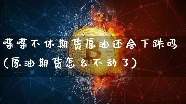 喋喋不休期货原油还会下跌吗(原油期货怎么不动了)_股指期货_第1张_诸葛期货直播室 喋喋不休期货原油还会下跌吗(原油期货怎么不动了)_https://m.zghnxxa.com_股指期货_第1张