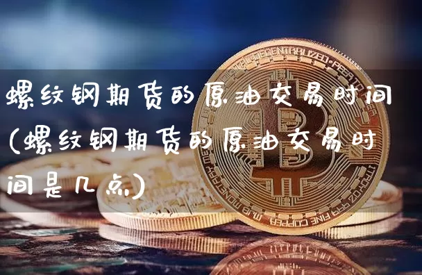 螺纹钢期货的原油交易时间(螺纹钢期货的原油交易时间是几点)_https://m.zghnxxa.com_纳指期货_第1张