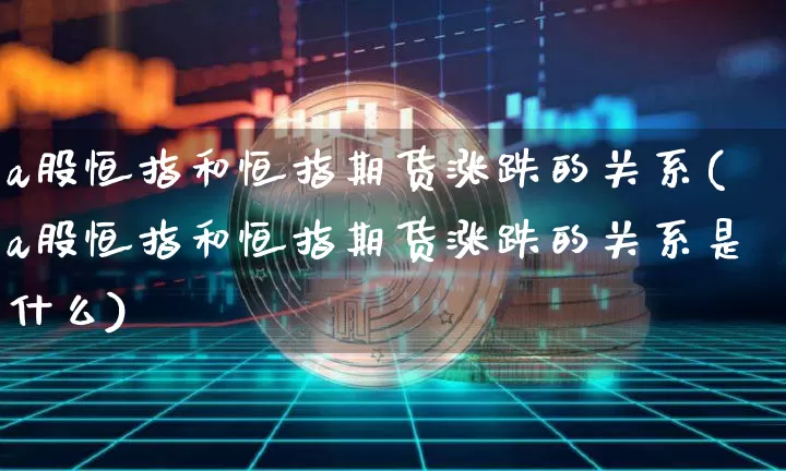a股恒指和恒指期货涨跌的关系(a股恒指和恒指期货涨跌的关系是什么)_https://m.zghnxxa.com_期货资讯_第1张