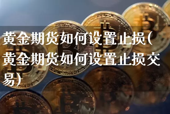 黄金期货如何设置止损(黄金期货如何设置止损交易)_原油直播_第1张_诸葛期货直播室 黄金期货如何设置止损(黄金期货如何设置止损交易)_https://m.zghnxxa.com_原油直播_第1张