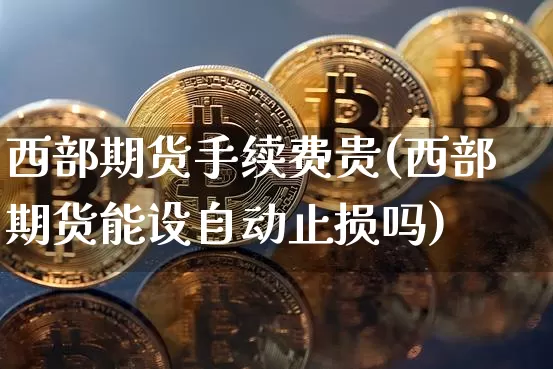 西部期货手续费贵(西部期货能设自动止损吗)_恒指期货_第1张_诸葛期货直播室 西部期货手续费贵(西部期货能设自动止损吗)_https://m.zghnxxa.com_恒指期货_第1张