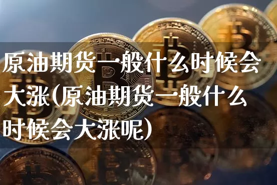原油期货一般什么时候会大涨(原油期货一般什么时候会大涨呢)_https://m.zghnxxa.com_期货资讯_第1张