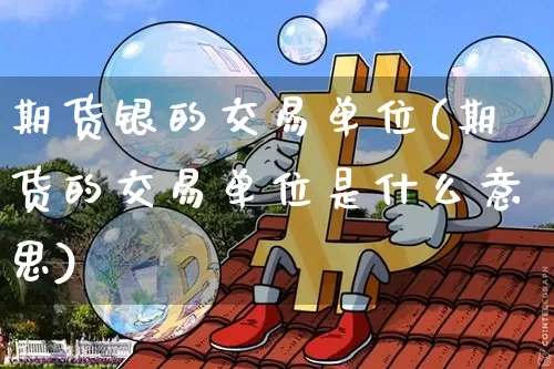 期货银的交易单位(期货的交易单位是什么意思)_https://m.zghnxxa.com_股指期货_第1张