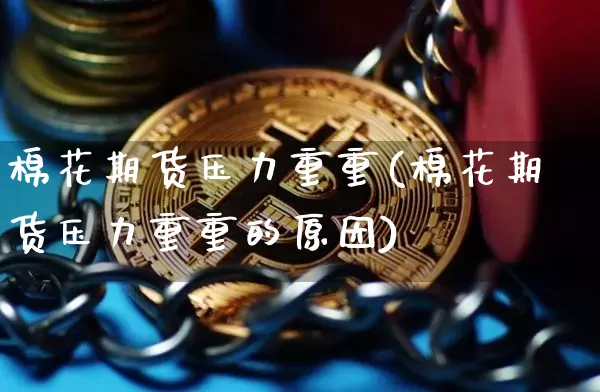 棉花期货压力重重(棉花期货压力重重的原因)_恒指期货_第1张_诸葛期货直播室 棉花期货压力重重(棉花期货压力重重的原因)_https://m.zghnxxa.com_恒指期货_第1张