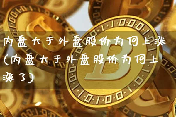 内盘大于外盘股价为何上涨(内盘大于外盘股价为何上涨了)_https://m.zghnxxa.com_天然气期货_第1张