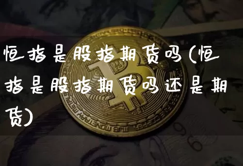 恒指是股指期货吗(恒指是股指期货吗还是期货)_https://m.zghnxxa.com_黄金直播_第1张