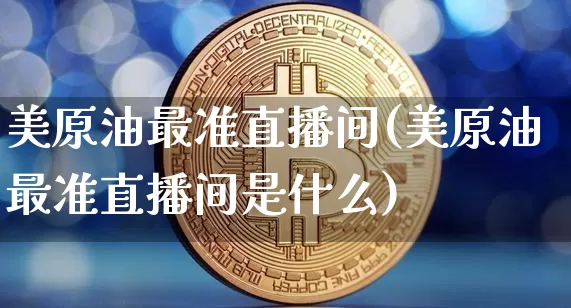 美原油最准直播间(美原油最准直播间是什么)_https://m.zghnxxa.com_期货资讯_第1张