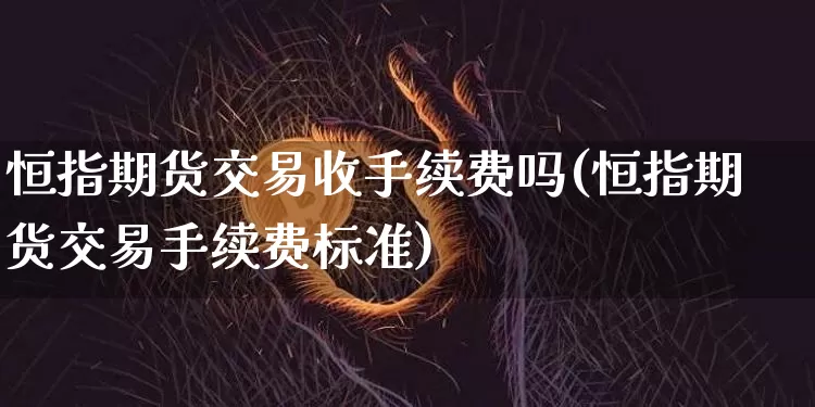 恒指期货交易收手续费吗(恒指期货交易手续费标准)_https://m.zghnxxa.com_纳指期货_第1张