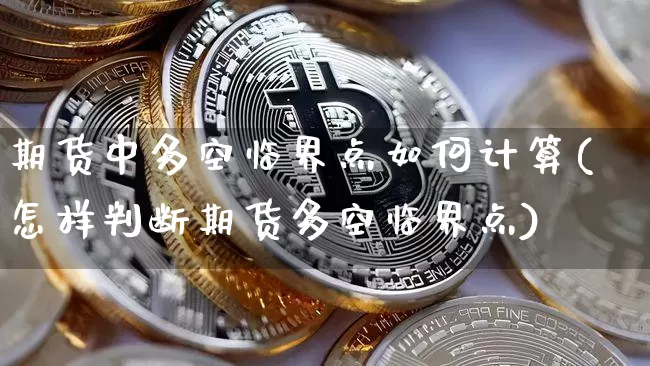 期货中多空临界点如何计算(怎样判断期货多空临界点)_https://m.zghnxxa.com_期货资讯_第1张