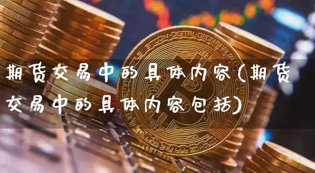 期货交易中的具体内容(期货交易中的具体内容包括)_期货资讯_第1张_诸葛期货直播室 期货交易中的具体内容(期货交易中的具体内容包括)_https://m.zghnxxa.com_期货资讯_第1张