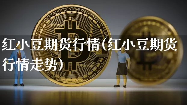 红小豆期货行情(红小豆期货行情走势)_期货资讯_第1张_诸葛期货直播室 红小豆期货行情(红小豆期货行情走势)_https://m.zghnxxa.com_期货资讯_第1张