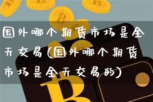 国外哪个期货市场是全天交易(国外哪个期货市场是全天交易的)_https://m.zghnxxa.com_黄金直播_第1张