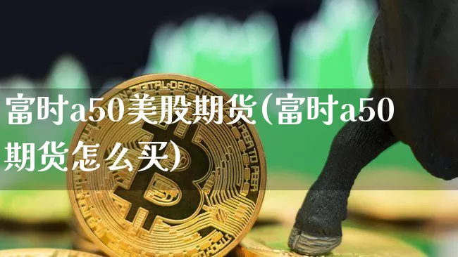 富时a50美股期货(富时a50期货怎么买)_https://m.zghnxxa.com_黄金直播_第1张