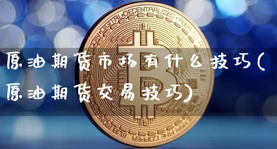 原油期货市场有什么技巧(原油期货交易技巧)_期货资讯_第1张_诸葛期货直播室 原油期货市场有什么技巧(原油期货交易技巧)_https://m.zghnxxa.com_期货资讯_第1张