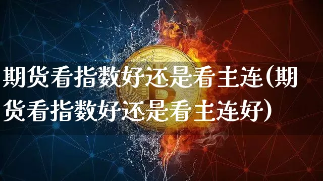 期货看指数好还是看主连(期货看指数好还是看主连好)_恒指期货_第1张_诸葛期货直播室 期货看指数好还是看主连(期货看指数好还是看主连好)_https://m.zghnxxa.com_恒指期货_第1张