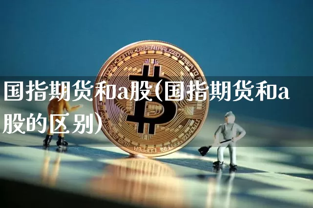 国指期货和a股(国指期货和a股的区别)_https://m.zghnxxa.com_恒指期货_第1张