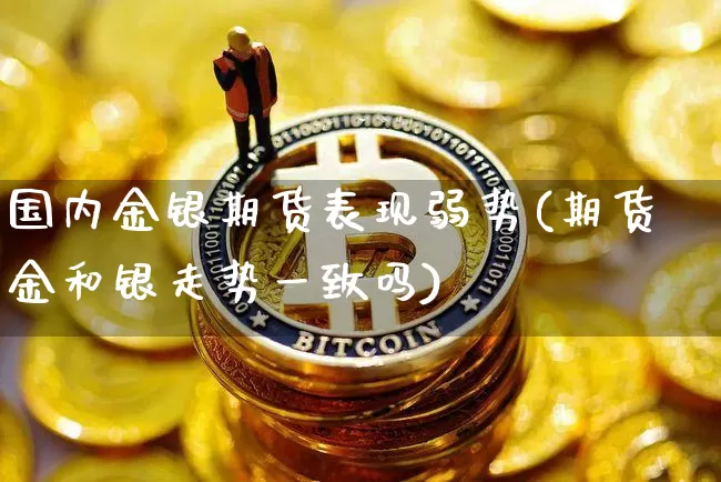 国内金银期货表现弱势(期货金和银走势一致吗)_https://m.zghnxxa.com_天然气期货_第1张