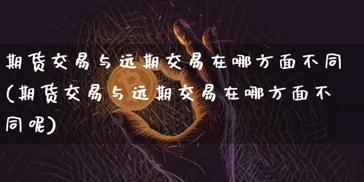 期货交易与远期交易在哪方面不同(期货交易与远期交易在哪方面不同呢)_恒指期货_第1张_诸葛期货直播室 期货交易与远期交易在哪方面不同(期货交易与远期交易在哪方面不同呢)_https://m.zghnxxa.com_恒指期货_第1张