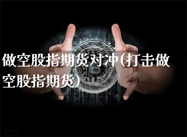 做空股指期货对冲(打击做空股指期货)_期货资讯_第1张_诸葛期货直播室 做空股指期货对冲(打击做空股指期货)_https://m.zghnxxa.com_期货资讯_第1张