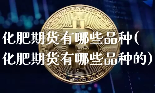 化肥期货有哪些品种(化肥期货有哪些品种的)_黄金直播_第1张_诸葛期货直播室 化肥期货有哪些品种(化肥期货有哪些品种的)_https://m.zghnxxa.com_黄金直播_第1张