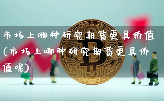 市场上哪种研究期货更具价值(市场上哪种研究期货更具价值呢)_https://m.zghnxxa.com_黄金直播_第1张